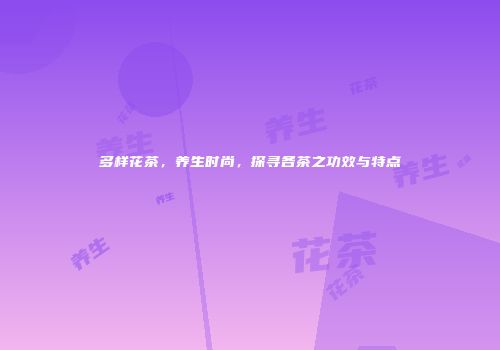 多样花茶，养生时尚，探寻各茶之功效与特点
