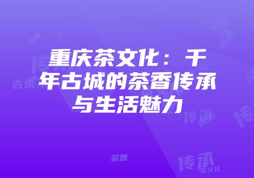 重庆茶文化：千年古城的茶香传承与生活魅力