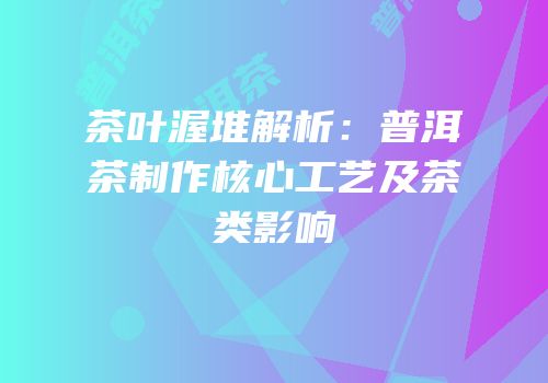 茶叶渥堆解析：普洱茶制作核心工艺及茶类影响