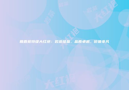 雅鑫苑特级大红袍：岩茶珍品，品质卓越，价值非凡