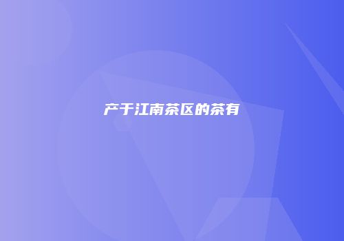 产于江南茶区的茶有