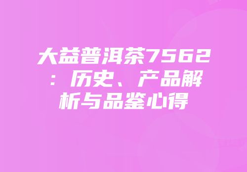 大益普洱茶7562：历史、产品解析与品鉴心得