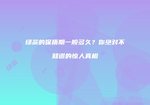 绿茶的保质期一般多久？你绝对不知道的惊人真相