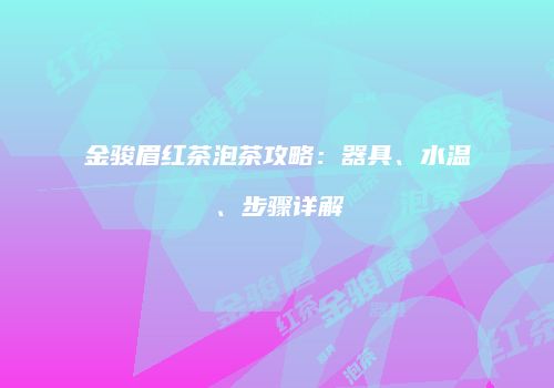 金骏眉红茶泡茶攻略：器具、水温、步骤详解