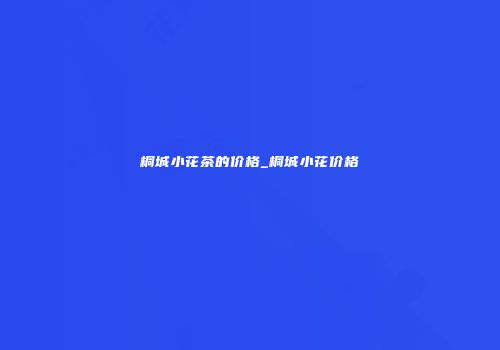 桐城小花茶的价格_桐城小花价格