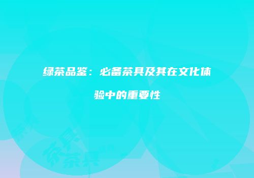 绿茶品鉴：必备茶具及其在文化体验中的重要性