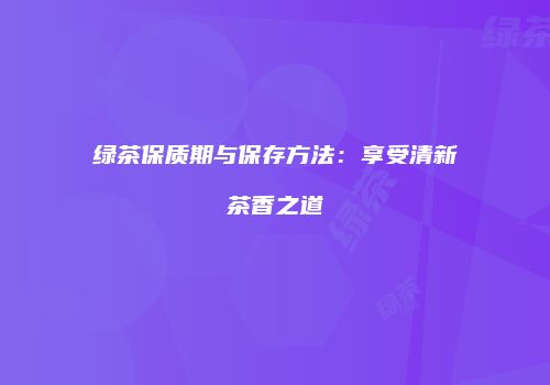 绿茶保质期与保存方法：享受清新茶香之道