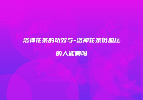 洛神花茶的功效与-洛神花茶低血压的人能喝吗