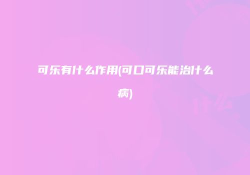 可乐有什么作用(可口可乐能治什么病)