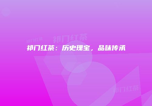 祁门红茶：历史瑰宝，品味传承
