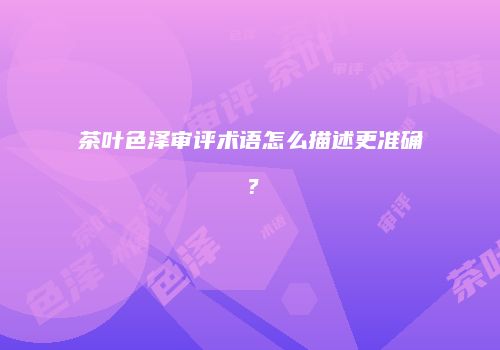 茶叶色泽审评术语怎么描述更准确？