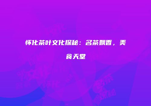 怀化茶叶文化探秘：名茶飘香，美食天堂