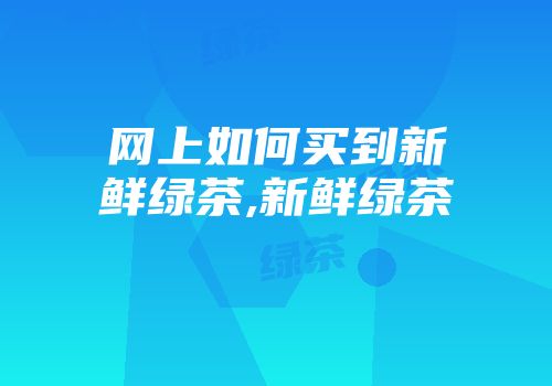 网上如何买到新鲜绿茶,新鲜绿茶