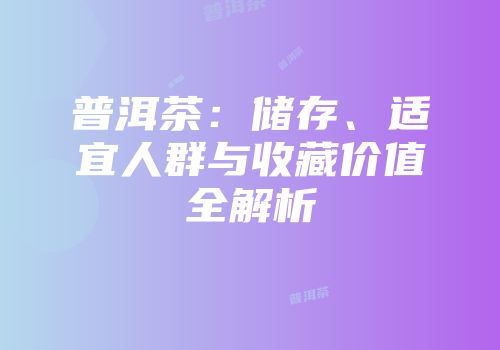 普洱茶：储存、适宜人群与收藏价值全解析