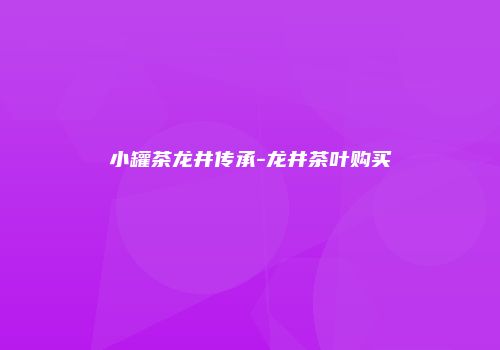 小罐茶龙井传承-龙井茶叶购买