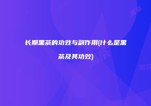 长期黑茶的功效与副作用(什么是黑茶及其功效)