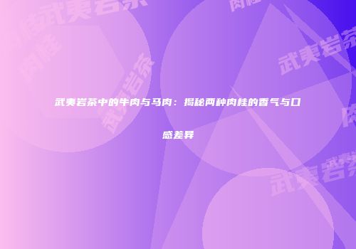武夷岩茶中的牛肉与马肉：揭秘两种肉桂的香气与口感差异