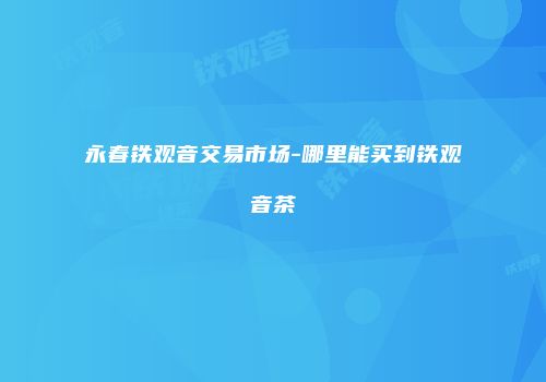 永春铁观音交易市场-哪里能买到铁观音茶