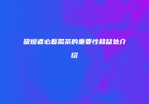 吸烟者必看喝茶的重要性和益处介绍