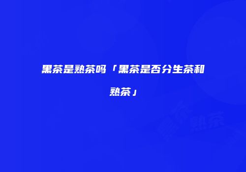 黑茶是熟茶吗「黑茶是否分生茶和熟茶」