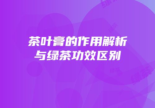 茶叶膏的作用解析与绿茶功效区别