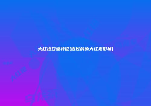 大红袍口感特征(泡过的的大红袍形状)