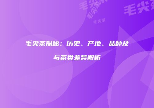 毛尖茶探秘：历史、产地、品种及与茶类差异解析
