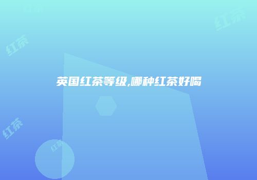 英国红茶等级,哪种红茶好喝