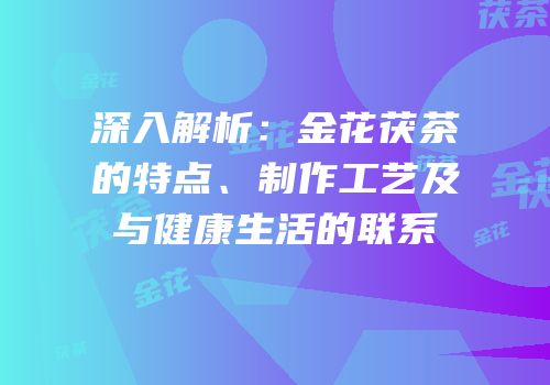 深入解析：金花茯茶的特点、制作工艺及与健康生活的联系