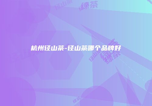 杭州径山茶-径山茶哪个品牌好