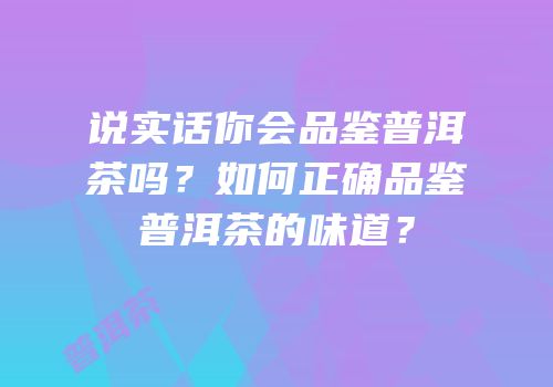 说实话你会品鉴普洱茶吗？如何正确品鉴普洱茶的味道？