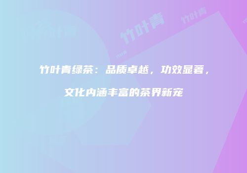 竹叶青绿茶：品质卓越，功效显著，文化内涵丰富的茶界新宠