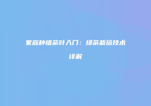 家庭种植茶叶入门：绿茶栽培技术详解