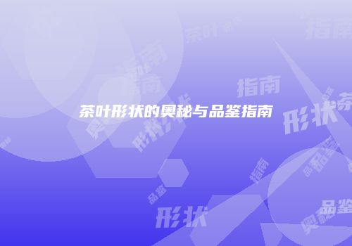 茶叶形状的奥秘与品鉴指南