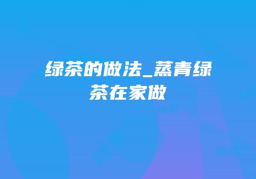 绿茶的做法_蒸青绿茶在家做