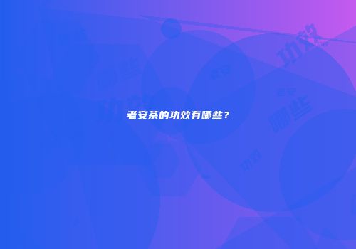 老安茶的功效有哪些？