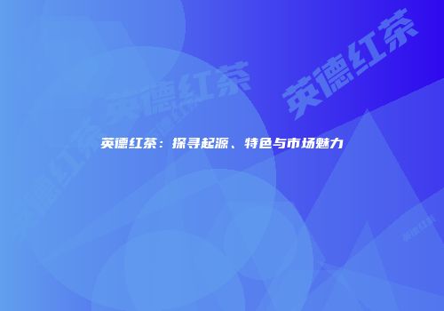 英德红茶：探寻起源、特色与市场魅力
