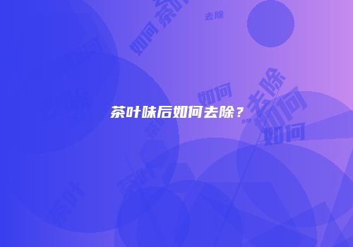 茶叶味后如何去除？
