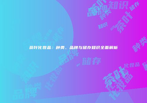 茶叶化妆品：种类、品牌与储存知识全面解析