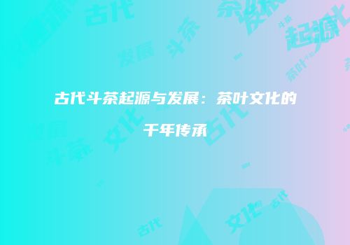 古代斗茶起源与发展：茶叶文化的千年传承