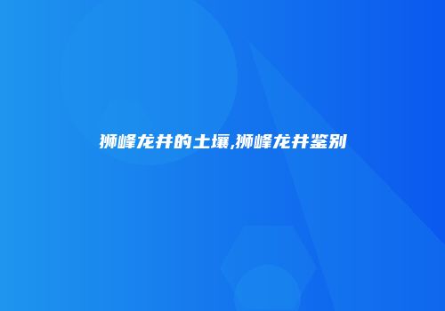 狮峰龙井的土壤,狮峰龙井鉴别
