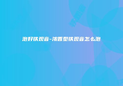 泡好铁观音-浓香型铁观音怎么泡