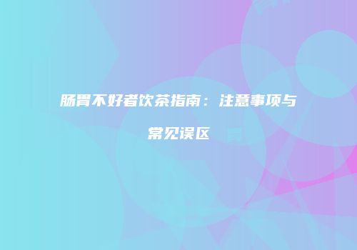 肠胃不好者饮茶指南：注意事项与常见误区