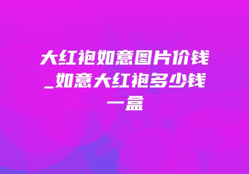 大红袍如意图片价钱_如意大红袍多少钱一盒