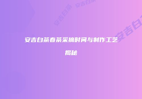 安吉白茶春茶采摘时间与制作工艺揭秘