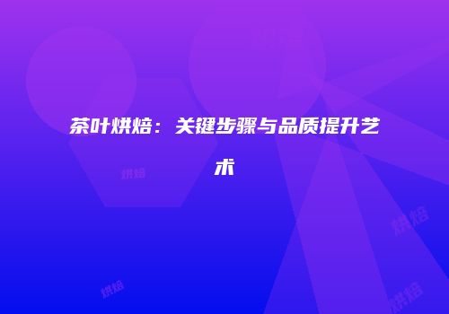 茶叶烘焙：关键步骤与品质提升艺术