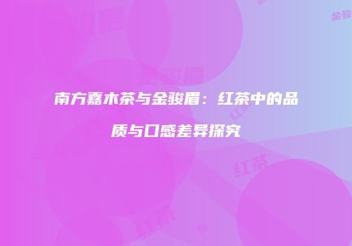 南方嘉木茶与金骏眉：红茶中的品质与口感差异探究