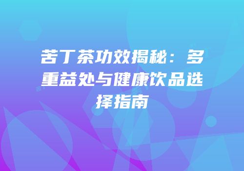 苦丁茶功效揭秘：多重益处与健康饮品选择指南