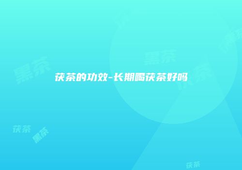 茯茶的功效-长期喝茯茶好吗