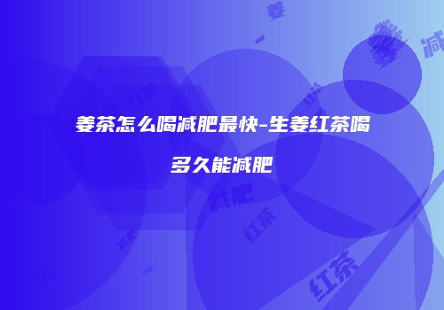 姜茶怎么喝减肥最快-生姜红茶喝多久能减肥